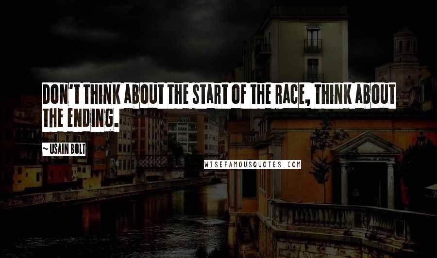 Usain Bolt Quotes: Don't think about the start of the race, think about the ending.