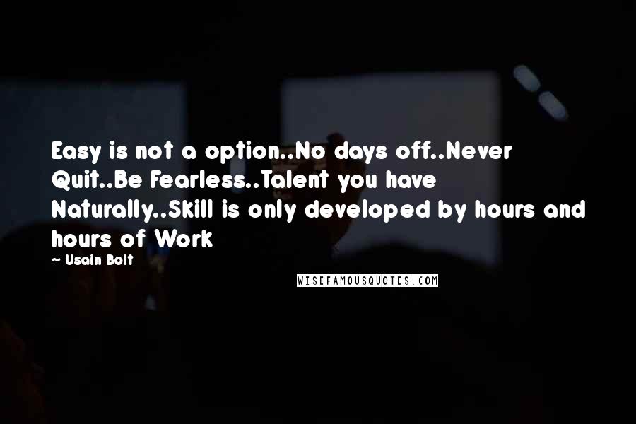 Usain Bolt Quotes: Easy is not a option..No days off..Never Quit..Be Fearless..Talent you have Naturally..Skill is only developed by hours and hours of Work