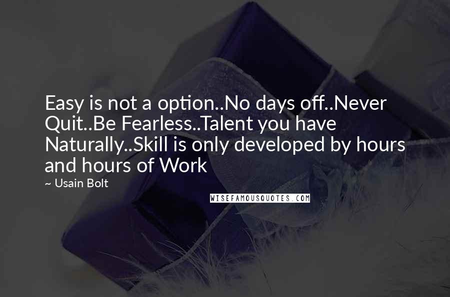 Usain Bolt Quotes: Easy is not a option..No days off..Never Quit..Be Fearless..Talent you have Naturally..Skill is only developed by hours and hours of Work