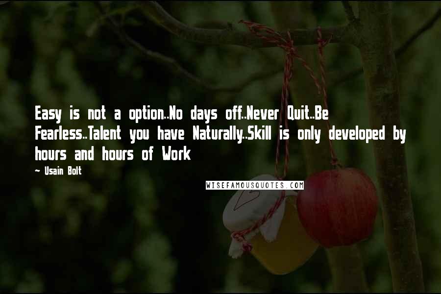 Usain Bolt Quotes: Easy is not a option..No days off..Never Quit..Be Fearless..Talent you have Naturally..Skill is only developed by hours and hours of Work