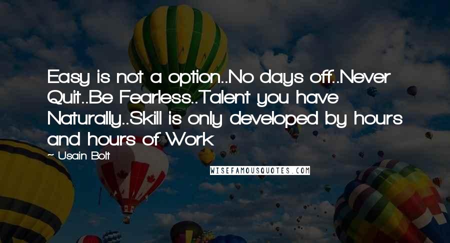 Usain Bolt Quotes: Easy is not a option..No days off..Never Quit..Be Fearless..Talent you have Naturally..Skill is only developed by hours and hours of Work