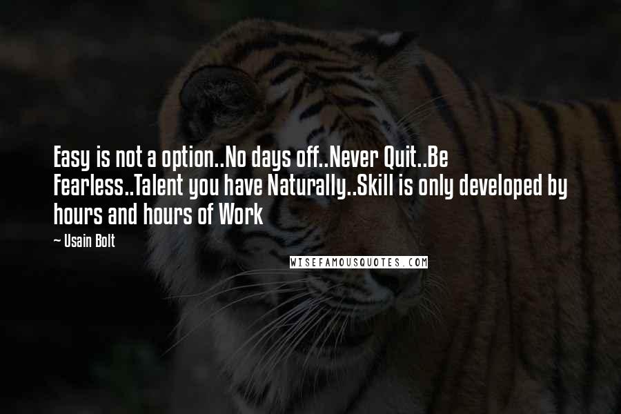 Usain Bolt Quotes: Easy is not a option..No days off..Never Quit..Be Fearless..Talent you have Naturally..Skill is only developed by hours and hours of Work