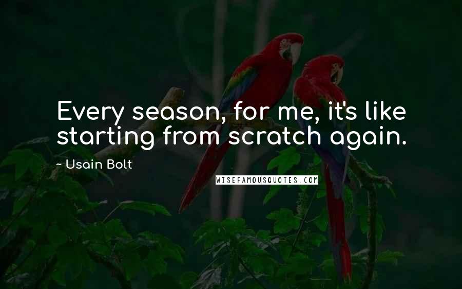 Usain Bolt Quotes: Every season, for me, it's like starting from scratch again.
