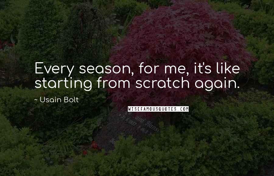 Usain Bolt Quotes: Every season, for me, it's like starting from scratch again.