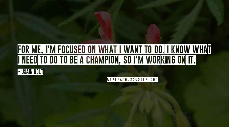 Usain Bolt Quotes: For me, I'm focused on what I want to do. I know what I need to do to be a champion, so I'm working on it.