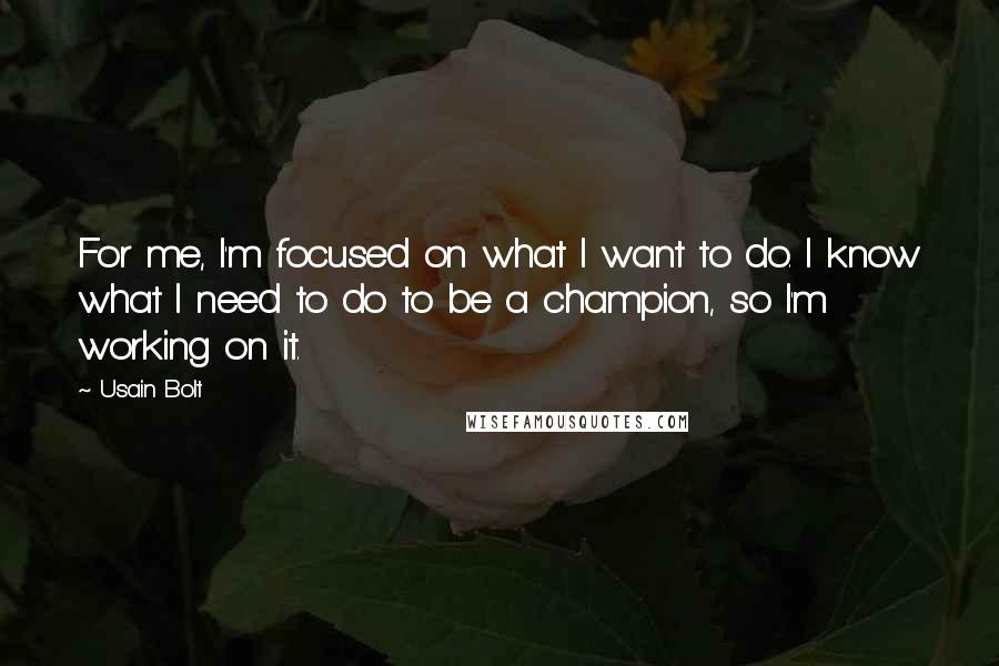 Usain Bolt Quotes: For me, I'm focused on what I want to do. I know what I need to do to be a champion, so I'm working on it.