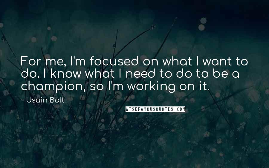 Usain Bolt Quotes: For me, I'm focused on what I want to do. I know what I need to do to be a champion, so I'm working on it.