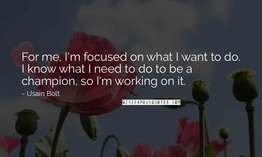 Usain Bolt Quotes: For me, I'm focused on what I want to do. I know what I need to do to be a champion, so I'm working on it.