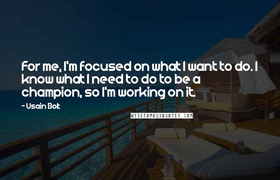 Usain Bolt Quotes: For me, I'm focused on what I want to do. I know what I need to do to be a champion, so I'm working on it.