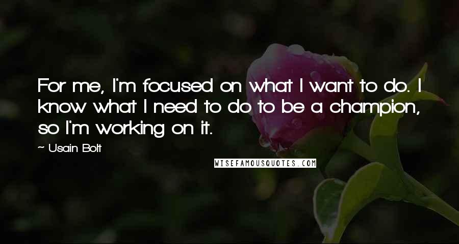 Usain Bolt Quotes: For me, I'm focused on what I want to do. I know what I need to do to be a champion, so I'm working on it.