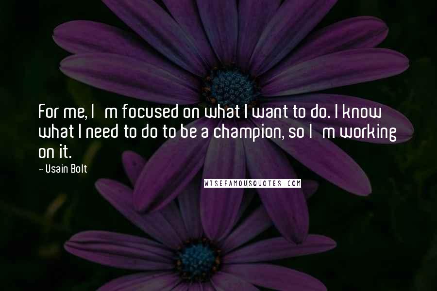 Usain Bolt Quotes: For me, I'm focused on what I want to do. I know what I need to do to be a champion, so I'm working on it.