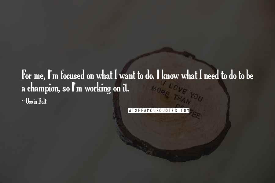 Usain Bolt Quotes: For me, I'm focused on what I want to do. I know what I need to do to be a champion, so I'm working on it.