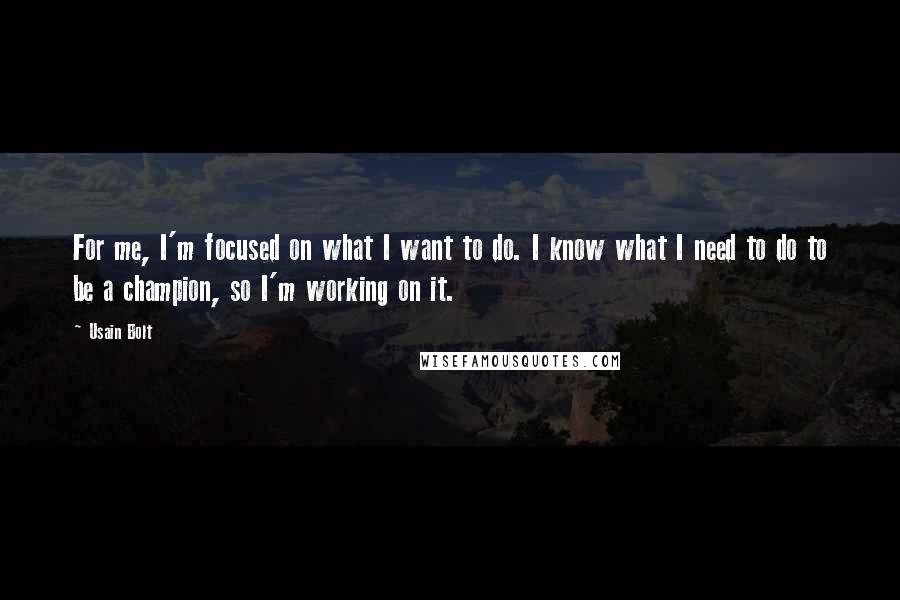 Usain Bolt Quotes: For me, I'm focused on what I want to do. I know what I need to do to be a champion, so I'm working on it.