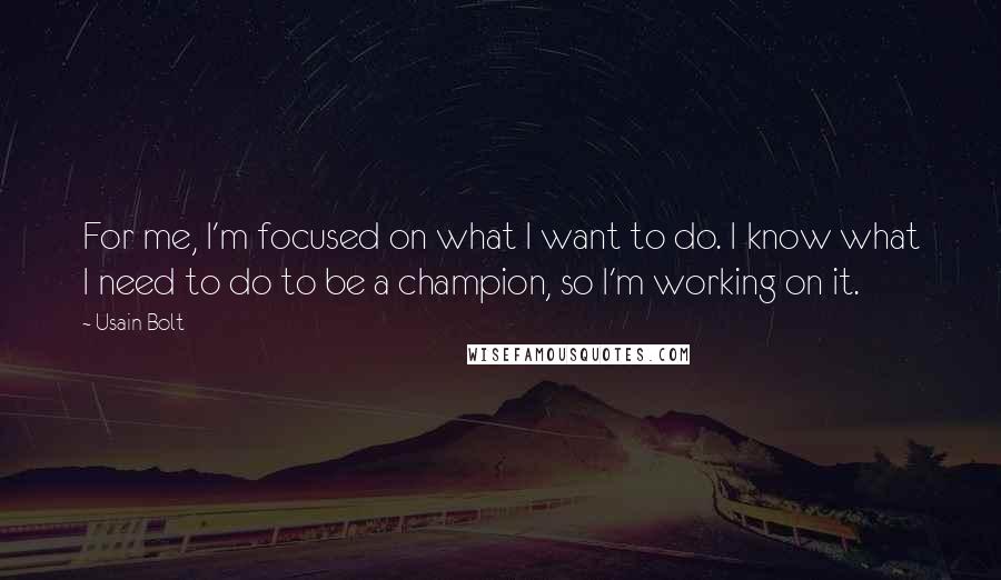 Usain Bolt Quotes: For me, I'm focused on what I want to do. I know what I need to do to be a champion, so I'm working on it.