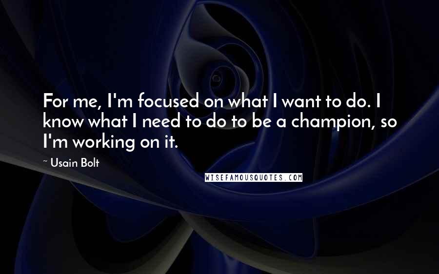 Usain Bolt Quotes: For me, I'm focused on what I want to do. I know what I need to do to be a champion, so I'm working on it.