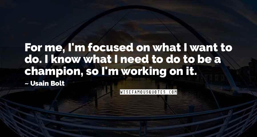 Usain Bolt Quotes: For me, I'm focused on what I want to do. I know what I need to do to be a champion, so I'm working on it.