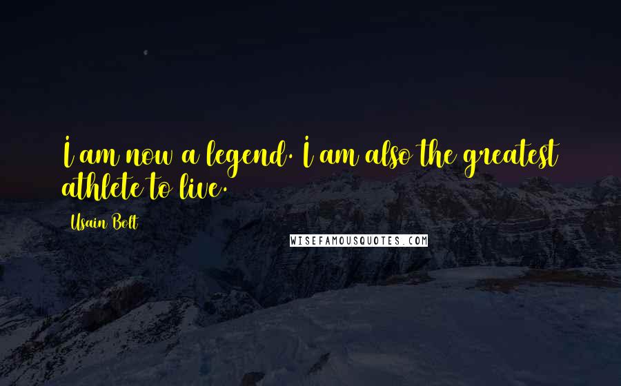 Usain Bolt Quotes: I am now a legend. I am also the greatest athlete to live.