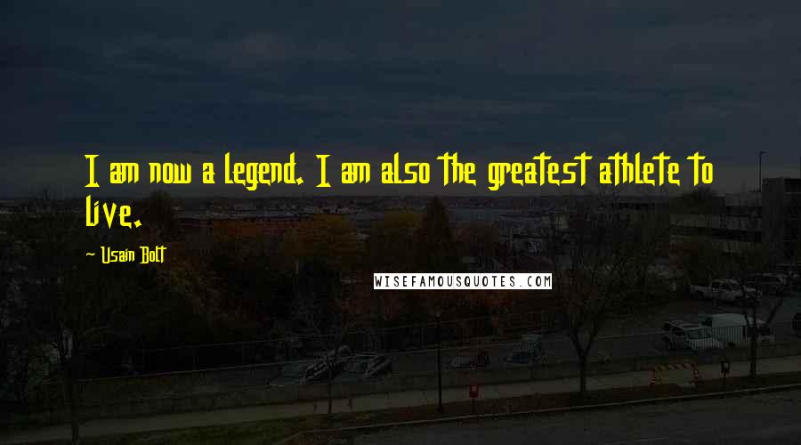 Usain Bolt Quotes: I am now a legend. I am also the greatest athlete to live.