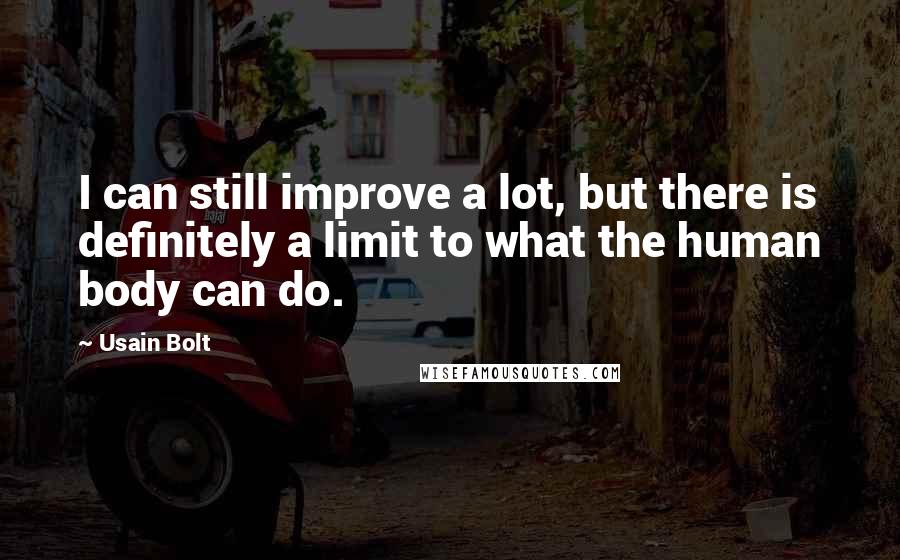 Usain Bolt Quotes: I can still improve a lot, but there is definitely a limit to what the human body can do.