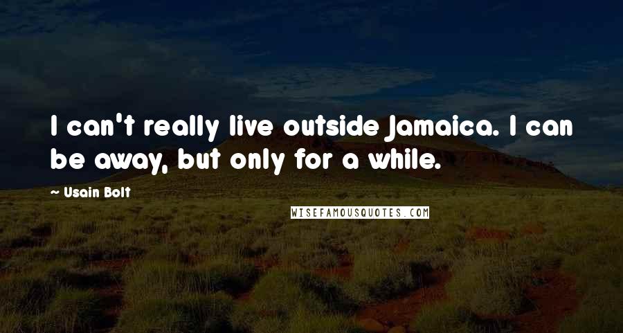 Usain Bolt Quotes: I can't really live outside Jamaica. I can be away, but only for a while.