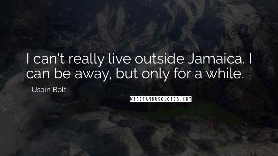 Usain Bolt Quotes: I can't really live outside Jamaica. I can be away, but only for a while.