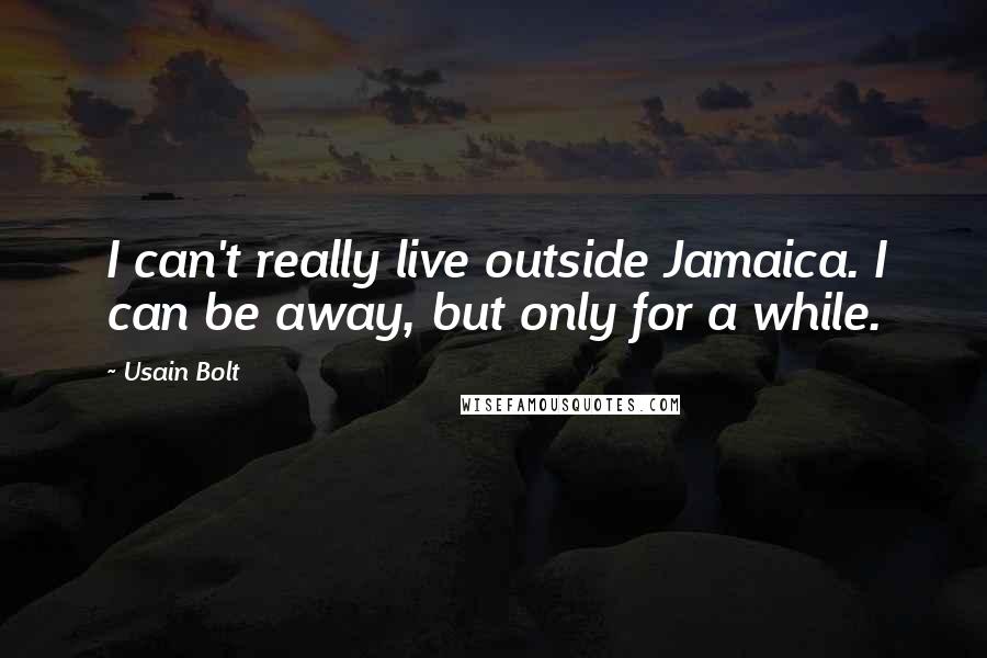 Usain Bolt Quotes: I can't really live outside Jamaica. I can be away, but only for a while.