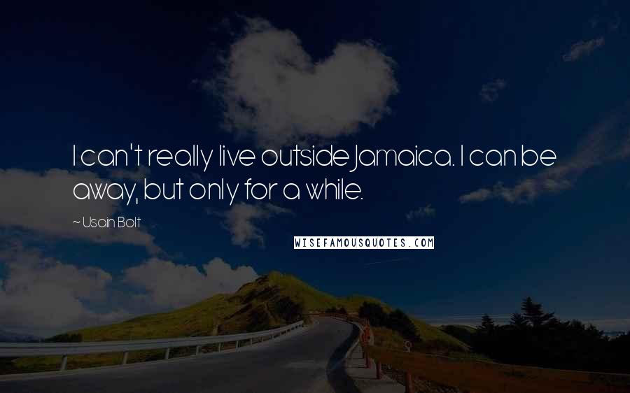 Usain Bolt Quotes: I can't really live outside Jamaica. I can be away, but only for a while.