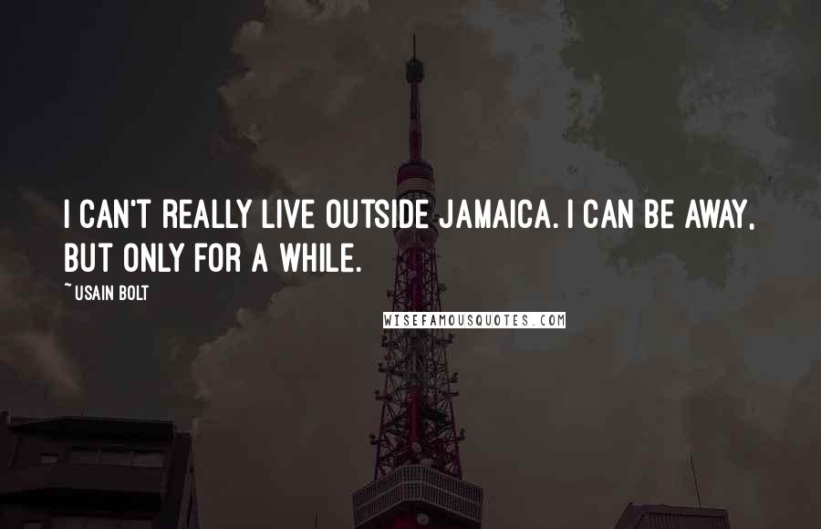 Usain Bolt Quotes: I can't really live outside Jamaica. I can be away, but only for a while.