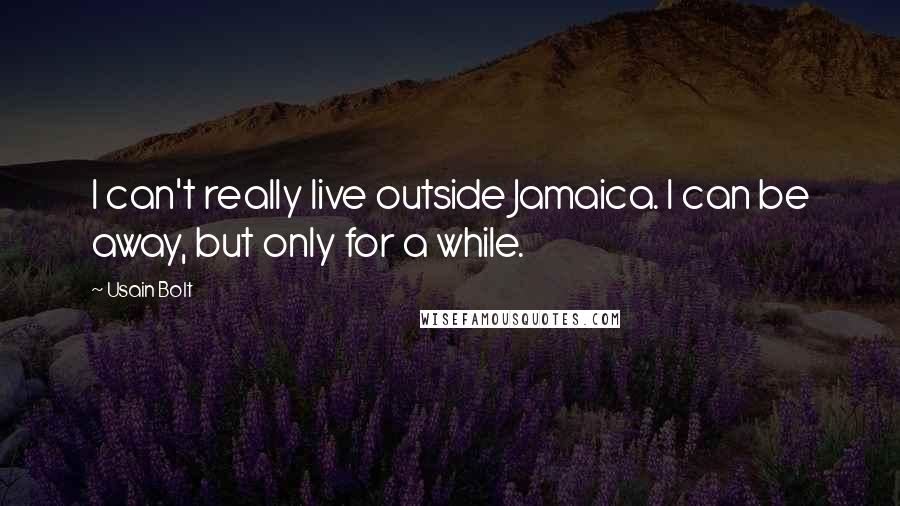 Usain Bolt Quotes: I can't really live outside Jamaica. I can be away, but only for a while.