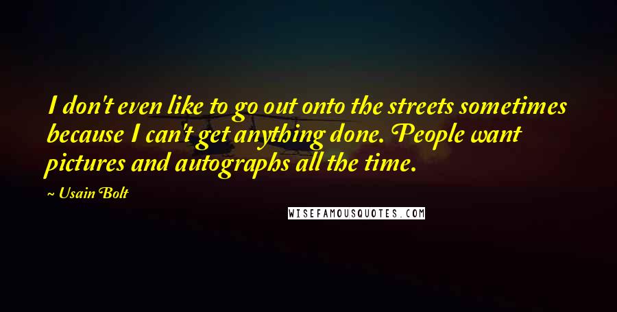 Usain Bolt Quotes: I don't even like to go out onto the streets sometimes because I can't get anything done. People want pictures and autographs all the time.