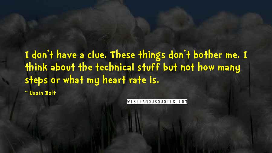 Usain Bolt Quotes: I don't have a clue. These things don't bother me. I think about the technical stuff but not how many steps or what my heart rate is.