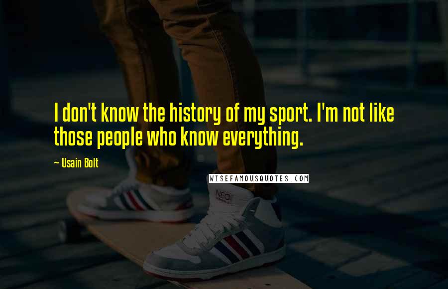 Usain Bolt Quotes: I don't know the history of my sport. I'm not like those people who know everything.