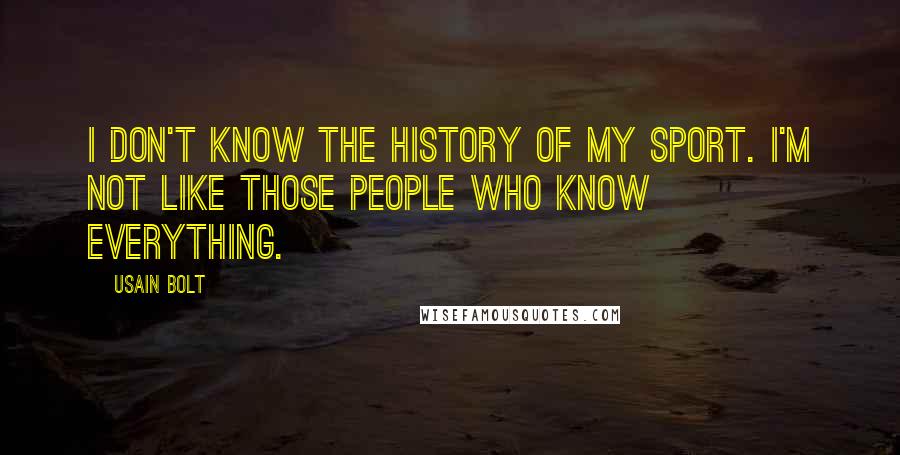 Usain Bolt Quotes: I don't know the history of my sport. I'm not like those people who know everything.