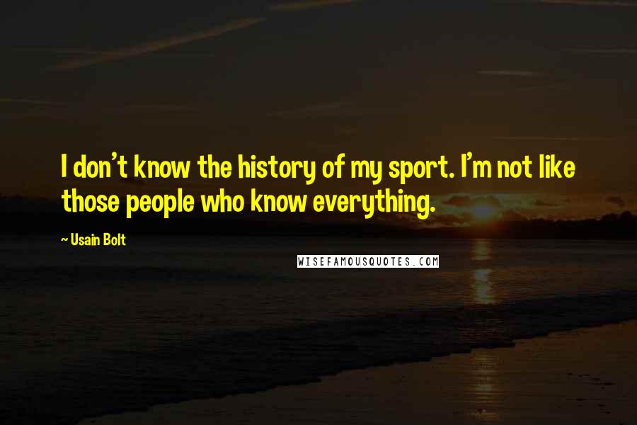 Usain Bolt Quotes: I don't know the history of my sport. I'm not like those people who know everything.