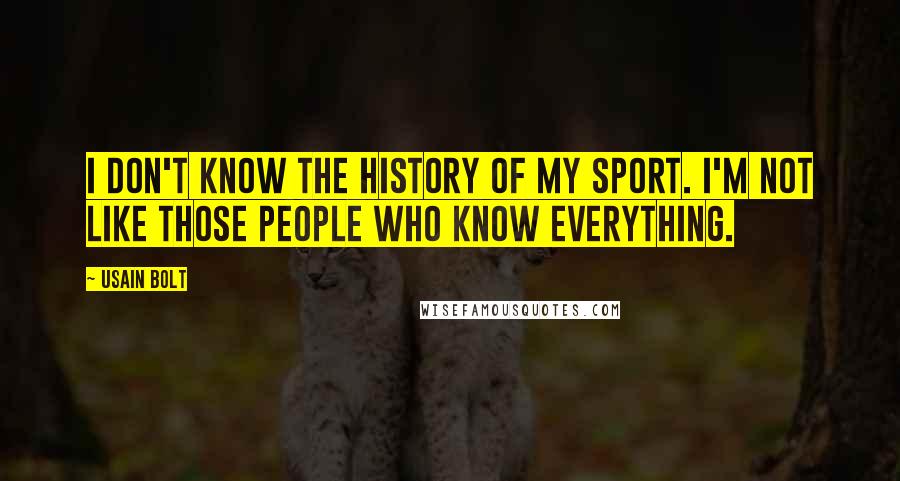 Usain Bolt Quotes: I don't know the history of my sport. I'm not like those people who know everything.