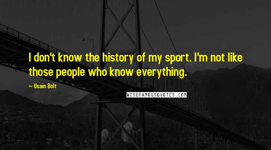 Usain Bolt Quotes: I don't know the history of my sport. I'm not like those people who know everything.