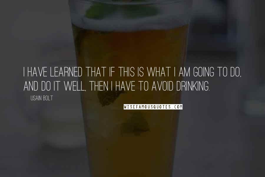 Usain Bolt Quotes: I have learned that if this is what I am going to do, and do it well, then I have to avoid drinking.