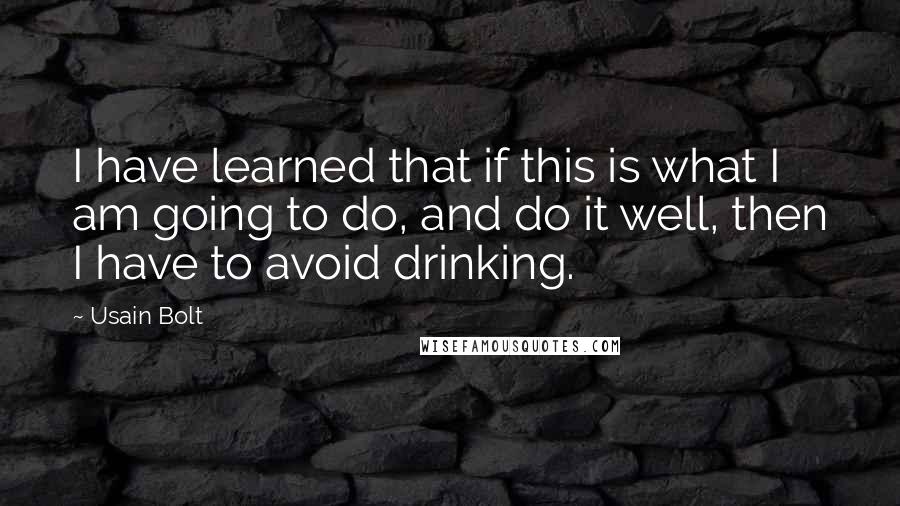 Usain Bolt Quotes: I have learned that if this is what I am going to do, and do it well, then I have to avoid drinking.