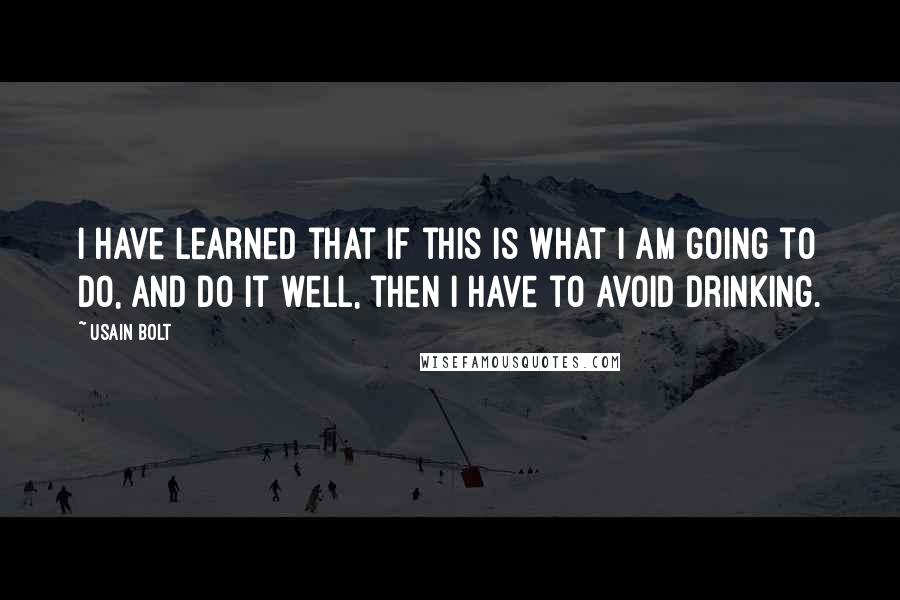 Usain Bolt Quotes: I have learned that if this is what I am going to do, and do it well, then I have to avoid drinking.