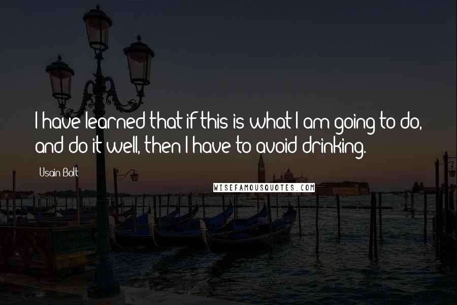 Usain Bolt Quotes: I have learned that if this is what I am going to do, and do it well, then I have to avoid drinking.