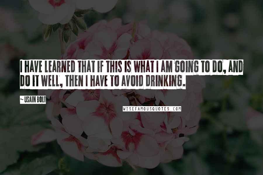 Usain Bolt Quotes: I have learned that if this is what I am going to do, and do it well, then I have to avoid drinking.