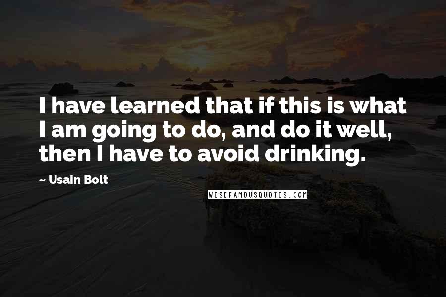 Usain Bolt Quotes: I have learned that if this is what I am going to do, and do it well, then I have to avoid drinking.