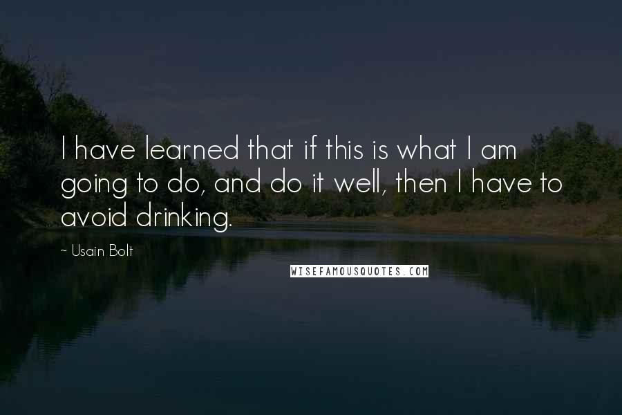 Usain Bolt Quotes: I have learned that if this is what I am going to do, and do it well, then I have to avoid drinking.