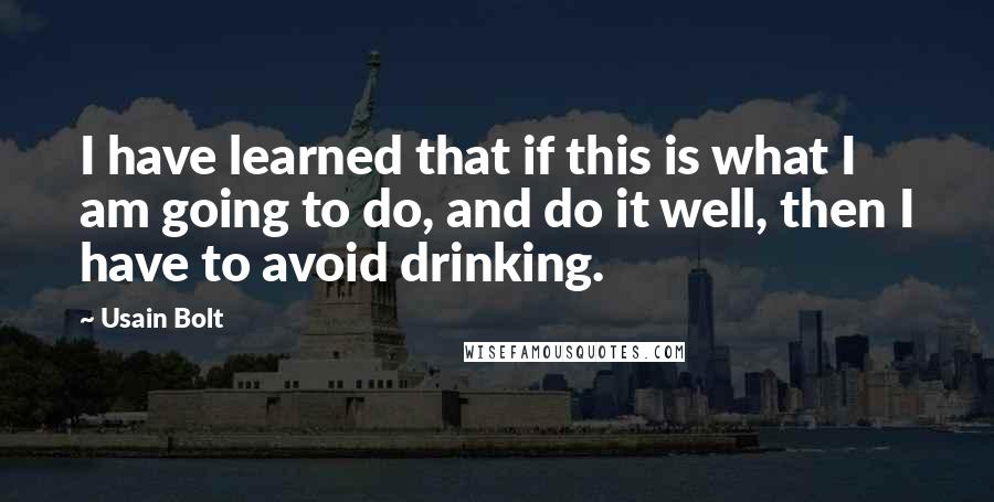 Usain Bolt Quotes: I have learned that if this is what I am going to do, and do it well, then I have to avoid drinking.