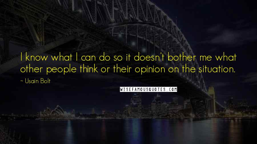 Usain Bolt Quotes: I know what I can do so it doesn't bother me what other people think or their opinion on the situation.