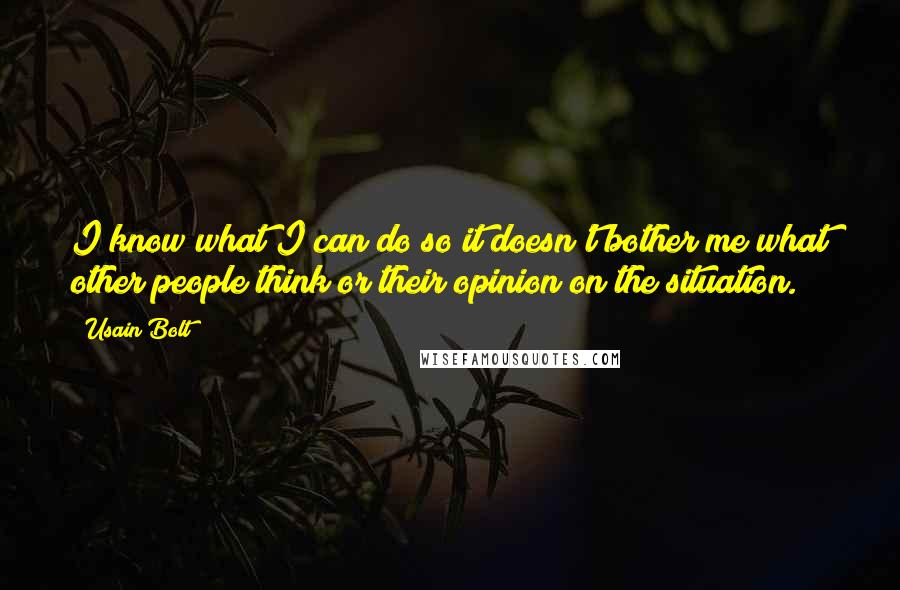 Usain Bolt Quotes: I know what I can do so it doesn't bother me what other people think or their opinion on the situation.