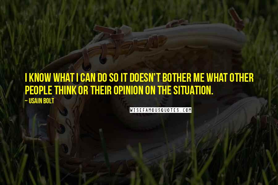 Usain Bolt Quotes: I know what I can do so it doesn't bother me what other people think or their opinion on the situation.