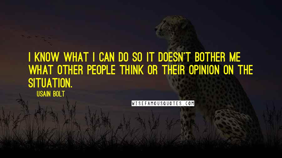 Usain Bolt Quotes: I know what I can do so it doesn't bother me what other people think or their opinion on the situation.