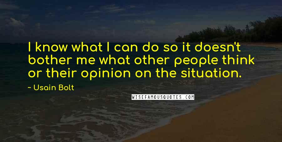 Usain Bolt Quotes: I know what I can do so it doesn't bother me what other people think or their opinion on the situation.