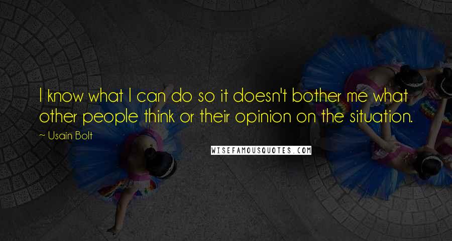 Usain Bolt Quotes: I know what I can do so it doesn't bother me what other people think or their opinion on the situation.